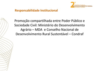 Promoção compartilhada entre Poder Público e
Sociedade Civil: Ministério do Desenvolvimento
Agrário – MDA e Conselho Nacional de
Desenvolvimento Rural Sustentável – Condraf
Responsabilidade Institucional
 
