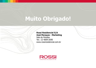 Muito Obrigado!
Rossi Residencial S/A
José Marques - Marketing
Vale do Paraíba
Tel.: 12 4009-2690
www.rossiresidencial.com.br

 