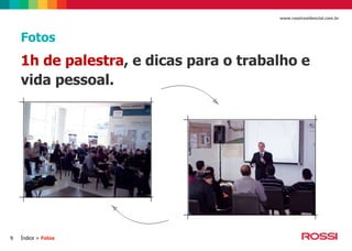 www.rossiresidencial.com.br

Fotos

1h de palestra, e dicas para o trabalho e
vida pessoal.

9

Índice > Fotos

 