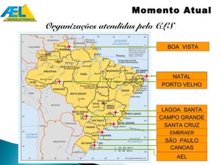 Momento Atual
Organizações atendidas pelo CLS

                             BOA VISTA




                               NATAL
                            PORTO VELHO



                            LAGOA SANTA
                           CAMPO GRANDE
                             SANTA CRUZ
                              EMBRAER
                             SÃO PAULO
                              CANOAS
                                  AEL
 