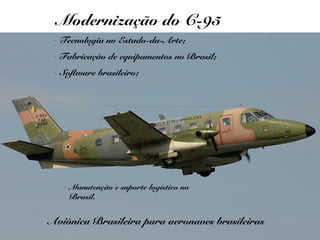 Modernização do C-95
 - Tecnologia no Estado-da-Arte;
 - Fabricação de equipamentos no Brasil;
 - Software brasileiro;




   - Manutenção e suporte logístico no
     Brasil.


Aviônica Brasileira para aeronaves brasileiras
 