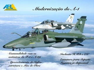 Modernização do A-1




- Comunalidade com os        - Inclusão HMD e EW
  aviônicos do F-5 e A-29
                             - Estrutura para Suporte
- Aproveitamento de Infra-     Logístico já disponível
  estrutura e Mão de Obra
 