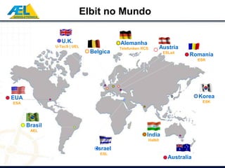 Elbit no Mundo

                  U.K.                   Alemanha
               U-TacS | UEL
                                         Telefunken RCS            Austria
                              Belgica                               ESLait
                                                                              Romania
                                                                                  ESR




EUA                                                                               Korea
ESA                                                                                ESK




      Brasil
       AEL
                                                      India
                                                          Halbit

                                Israel
                                 ESL
                                                                      Australia
 