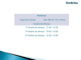 Horários



                  Horários

Segunda à Sexta        Das 08h às 17h e 45min.

             Horário de Almoço
     1ª Horário de almoço 11:30 / 12:30

     2ª Horário de almoço 12:00 / 13:00

     3ª Horário de almoço 12:30 / 13:30
 