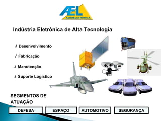 Indústria Eletrônica de Alta Tecnologia


 √ Desenvolvimento

 √ Fabricação

 √ Manutenção

 √ Suporte Logístico



SEGMENTOS DE
ATUAÇÃO
  DEFESA               ESPAÇO   AUTOMOTIVO   SEGURANÇA
 
