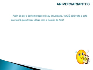 ANIVERSARIANTES


 Além de ser a comemoração do seu aniversário, VOCÊ aproveita o café
da manhã para trocar idéias com a Gestão da AEL!
 