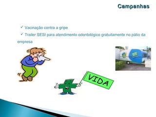 Campanhas


  Vacinação contra a gripe
  Trailer SESI para atendimento odontológico gratuitamente no pátio da
empresa
 