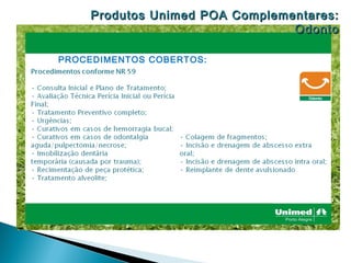 Produtos Unimed POA Complementares:
                                 Odonto

PROCEDIMENTOS COBERTOS:
 
