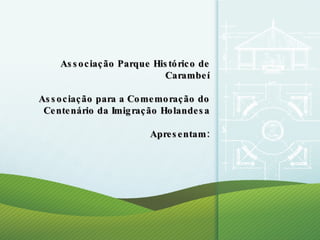 Associação Parque Histórico de Carambeí Associação para a Comemoração do Centenário da Imigração Holandesa Apresentam: 