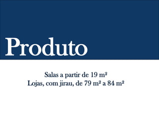 Produto
Salas a partir de 19 m²
Lojas, com jirau, de 79 m² a 84 m²
 