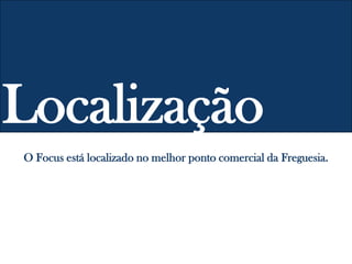 O Focus está localizado no melhor ponto comercial da Freguesia.
Localização
 