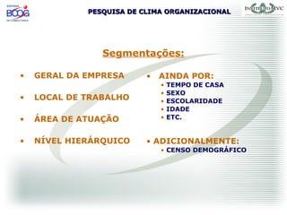 PESQUISA DE CLIMA ORGANIZACIONALPESQUISA DE CLIMA ORGANIZACIONAL
Segmentações:
• GERAL DA EMPRESA
• LOCAL DE TRABALHO
• ÁREA DE ATUAÇÃO
• NÍVEL HIERÁRQUICO
• AINDA POR:
• TEMPO DE CASA
• SEXO
• ESCOLARIDADE
• IDADE
• ETC.
• ADICIONALMENTE:
• CENSO DEMOGRÁFICO
 