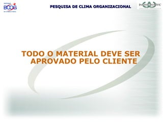 PESQUISA DE CLIMA ORGANIZACIONALPESQUISA DE CLIMA ORGANIZACIONAL
TODO O MATERIAL DEVE SER
APROVADO PELO CLIENTE
 