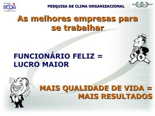 PESQUISA DE CLIMA ORGANIZACIONALPESQUISA DE CLIMA ORGANIZACIONAL
As melhores empresas paraAs melhores empresas para
se trabalharse trabalhar
FUNCIONÁRIO FELIZ =
LUCRO MAIOR
MAIS QUALIDADE DE VIDA =MAIS QUALIDADE DE VIDA =
MAIS RESULTADOSMAIS RESULTADOS
 