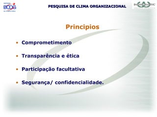 PESQUISA DE CLIMA ORGANIZACIONALPESQUISA DE CLIMA ORGANIZACIONAL
Principios
• Comprometimento
• Transparência e ética
• Participação facultativa
• Segurança/ confidencialidade.
 