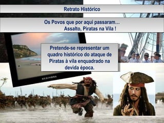 Retrato Histórico Os Povos que por aqui passaram… Assalto, Piratas na Vila ! Pretende-se representar um quadro histórico do ataque de Piratas à vila enquadrado na devida época. 