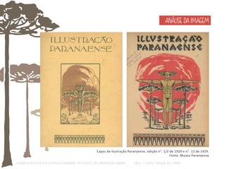 ANÁLISE DA IMAGEM 
Capas da Ilustração Paranaense, edição n°. 1/2 de 1929 e n°. 12 de 1929. 
Fonte: Museu Paranaense 
O Design Gráfico na REVISTA ILLUSTRAÇÃO PARANAENSE (1927‐1930/33): Uma aproximação coerente - Carla C. V. Batista & Ronaldo de O. Corrêa 
 