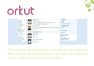 Três usuários se apresentam como oficiais. Em seus pro-
files nada de relevante acontece. São apenas redutos de
spam. Já somam mais de 600 amigos.
                                                          14
 