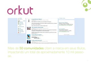 Mais de 50 comunidades citam a marca em seus títulos,
impactando um total de aproximadamente 10 mil pesso-
as.
                                                        15
 