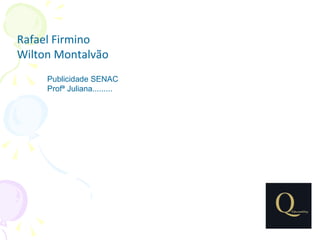Rafael Firmino
Wilton Montalvão
     Publicidade SENAC
     Profª Juliana.........
 