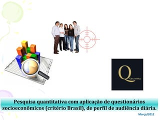 Pesquisa quantitativa com aplicação de questionários
socioeconômicos (critério Brasil), de perfil de audiência diária.
                                                         Março/2012
 