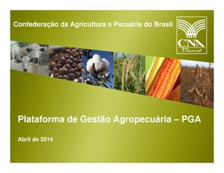 Confederação da Agricultura e Pecuária do Brasil
Plataforma de Gestão Agropecuária – PGA
Abril de 2014
 