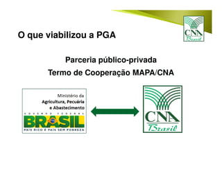 O que viabilizou a PGA
Parceria público-privada
Termo de Cooperação MAPA/CNA
 