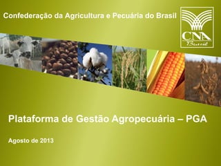 Confederação da Agricultura e Pecuária do Brasil

Plataforma de Gestão Agropecuária – PGA
Agosto de 2013

 