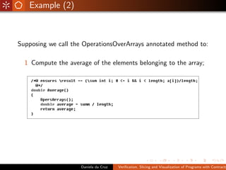 Example (2)



Supposing we call the OperationsOverArrays annotated method to:

  1 Compute the average of the elements belonging to the array;




                     Daniela da Cruz   Veriﬁcation, Slicing and Visualization of Programs with Contracts
 