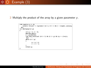 Example (3)



2 Multiply the product of the array by a given parameter y .




                   Daniela da Cruz   Veriﬁcation, Slicing and Visualization of Programs with Contracts
 