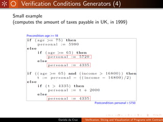 Veriﬁcation Conditions Generators (4)
Small example
(computes the amount of taxes payable in UK, in 1999)




                     Daniela da Cruz   Veriﬁcation, Slicing and Visualization of Programs with Contracts
 