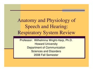 Anatomy and Physiology of
   Speech and Hearing:
Respiratory System Review
Professor: Wilhelmina Wright-Harp, Ph.D.
            Howard University
     Department of Communication
        Sciences and Disorders
           2008 Fall Semester
 