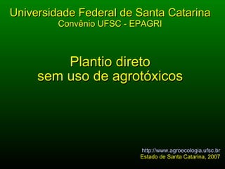 Plantio direto sem uso de agrotóxicos Universidade Federal de Santa Catarina Convênio UFSC - EPAGRI http://www.agroecologia.ufsc.br Estado de Santa Catarina, 2007 