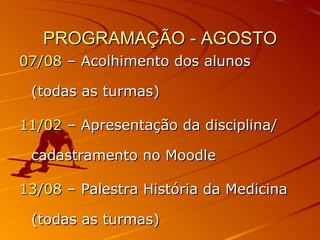 PROGRAMAÇÃO - AGOSTO 07/08  – Acolhimento dos alunos (todas as turmas) 11/02  – Apresentação da disciplina/ cadastramento no Moodle 13/08  – Palestra História da Medicina (todas as turmas) 