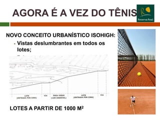 AGORA É A VEZ DO TÊNIS!

NOVO CONCEITO URBANÍSTICO ISOHIGH:
   Vistas deslumbrantes em todos os

    lotes;
   Privacidade




 LOTES A PARTIR DE 1000 M2
 