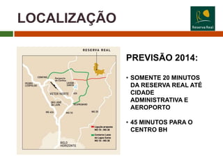 LOCALIZAÇÃO

              PREVISÃO 2014:

              • SOMENTE 20 MINUTOS
                DA RESERVA REAL ATÉ
                CIDADE
                ADMINISTRATIVA E
                AEROPORTO

              • 45 MINUTOS PARA O
                CENTRO BH
 