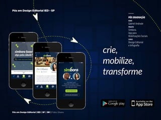 21
Pós em Design Editorial | IED | SP | BR | Fabio Silveira
Pós em Design Editorial IED - SP
PÓS GRADUAÇÃO
nome
Gabriel Andrade
projeto
Simbora.
App para
Mobilizações Sociais
curso
Design Editorial
e Infografia
 