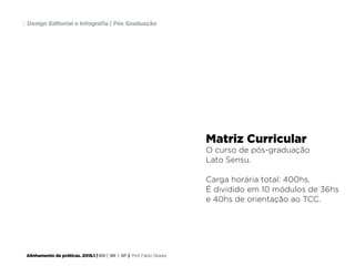 Alinhamento de práticas. 2016.1 | IED | BR | SP | Prof. Fabio Silveira
Design Editorial e Infografia | Pós Graduação8
Matriz Curricular
O curso de pós-graduação
Lato Sensu.
Carga horária total: 400hs.
É dividido em 10 módulos de 36hs
e 40hs de orientação ao TCC.
 