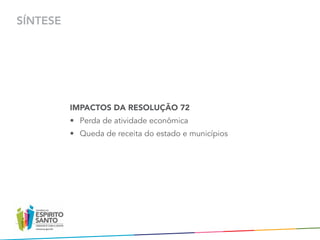 SÍNTESE




          IMPACTOS DA RESOLUÇÃO 72
          •	 Perda de atividade econômica
          •	 Queda de receita do estado e municípios
 