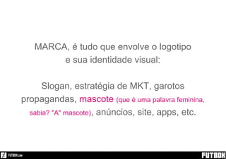 Sim!
MARCA, é tudo que envolve o logotipo
e sua identidade visual:
Slogan, estratégia de MKT, garotos
propagandas,
, anúncios, site, apps, etc.
mascote (que é uma palavra feminina,
sabia? "A" mascote)
 