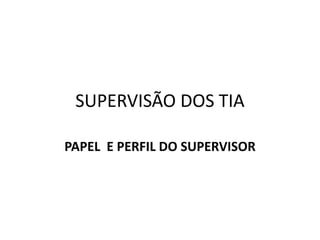 SUPERVISÃO DOS TIA
PAPEL E PERFIL DO SUPERVISOR
 