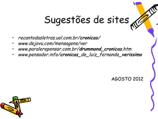 Sugestões de sites
•   recantodasletras.uol.com.br/cronicas/
•   www.dejovu.com/mensagens/ver
•   www.paralerepensar.com.br/drummond_cronicas.htm
•   www.pensador.info/cronicas_de_luiz_fernando_verissimo




                                           AGOSTO 2012
 