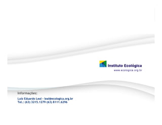Informações:
Luiz Eduardo Leal – leal@ecologica.org.br
Tel.: (63) 3215.1279 (63) 8111.6296
 