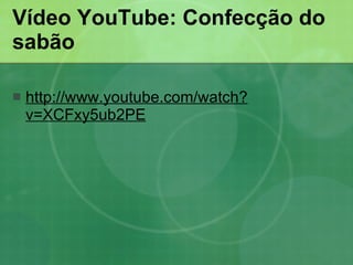 Vídeo YouTube: Confecção do sabão http://www.youtube.com/watch?v=XCFxy5ub2PE   