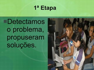 1ª Etapa Detectamos o problema, propuseram soluções. 