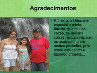 Agradecimentos Primeiro, a Deus e em especial a minha família, que muitas vezes, se queima coisas na cozinha, não os acompanho em muitos passeios, pois estou estudando e fazendo projetos... 