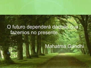 O futuro dependerá daquilo que fazemos no presente. Mahatma Gandhi 