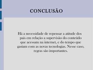 CONCLUSÃO Há a necessidade de repensar a atitude dos pais em relação a supervisão do conteúdo que acessam na internet, e do tempo que gastam com as novas tecnologias. Nesse caso, regras são importantes. 