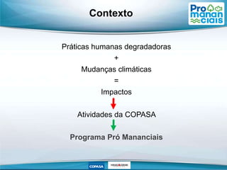 Contexto
Práticas humanas degradadoras
+
Mudanças climáticas
=
Impactos
Atividades da COPASA
Programa Pró Mananciais
 