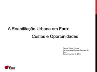 A Reabilitação Urbana em Faro:
           Custos e Oportunidades

                           Teresa Viegas Correia
                           Vereadora da Câmara Municipal de
                           Faro
                           Faro, Fevereiro de 2013
 
